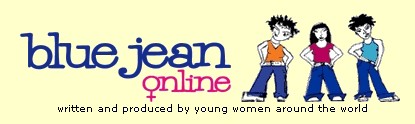 Blue Jean Online - the only web site written and produced by young women from around the world. Over 1,000,000 visitors from 100 countries have visited us to see what young women are thinking, saying and doing everywhere.